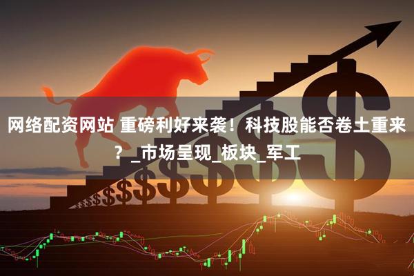 网络配资网站 重磅利好来袭！科技股能否卷土重来？_市场呈现_板块_军工