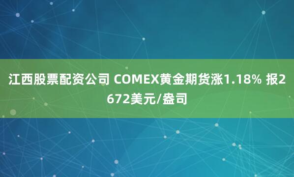 江西股票配资公司 COMEX黄金期货涨1.18% 报2672美元/盎司