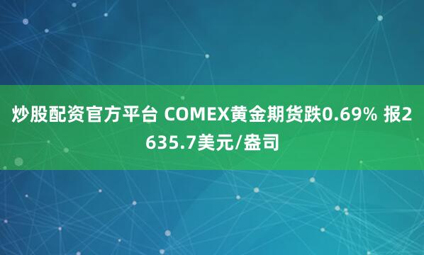 炒股配资官方平台 COMEX黄金期货跌0.69% 报2635.7美元/盎司