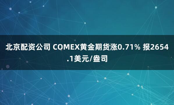北京配资公司 COMEX黄金期货涨0.71% 报2654.1美元/盎司