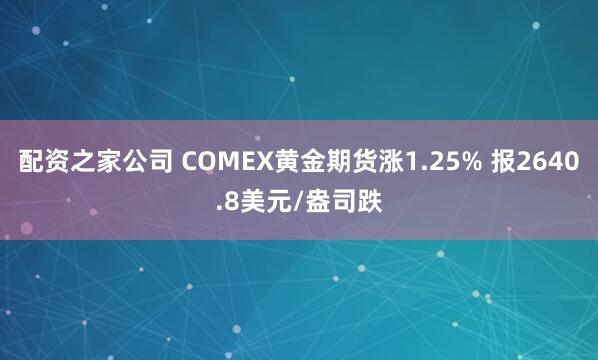 配资之家公司 COMEX黄金期货涨1.25% 报2640.8美元/盎司跌