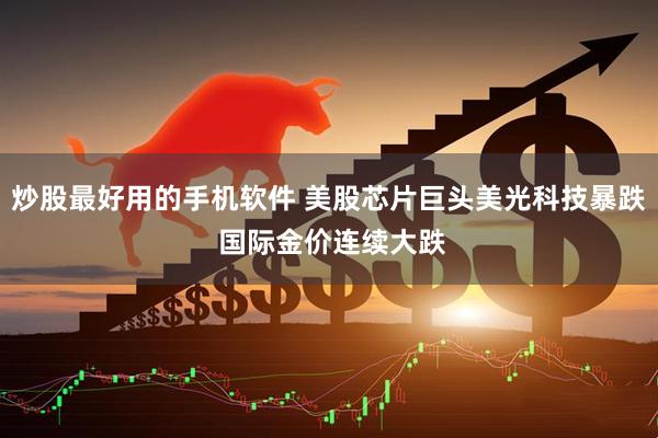 炒股最好用的手机软件 美股芯片巨头美光科技暴跌 国际金价连续大跌