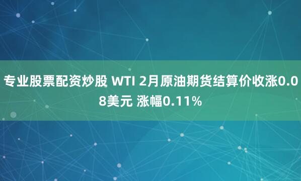 专业股票配资炒股 WTI 2月原油期货结算价收涨0.08美元 涨幅0.11%