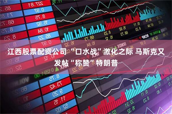 江西股票配资公司 “口水战”激化之际 马斯克又发帖“称赞”特朗普