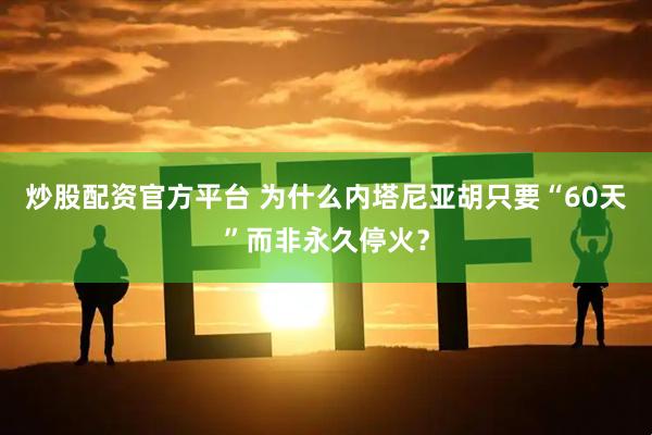 炒股配资官方平台 为什么内塔尼亚胡只要“60天”而非永久停火？