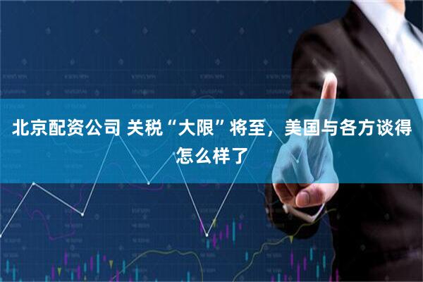 北京配资公司 关税“大限”将至，美国与各方谈得怎么样了