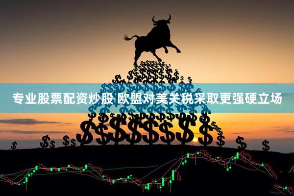 专业股票配资炒股 欧盟对美关税采取更强硬立场