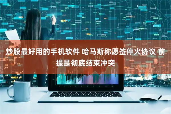 炒股最好用的手机软件 哈马斯称愿签停火协议 前提是彻底结束冲突