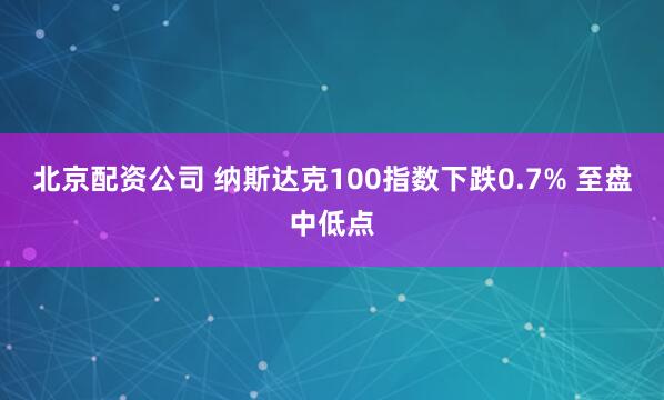 北京配资公司 纳斯达克100指数下跌0.7% 至盘中低点