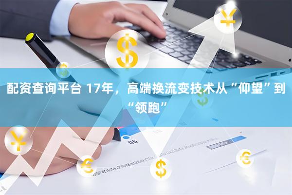 配资查询平台 17年，高端换流变技术从“仰望”到“领跑”