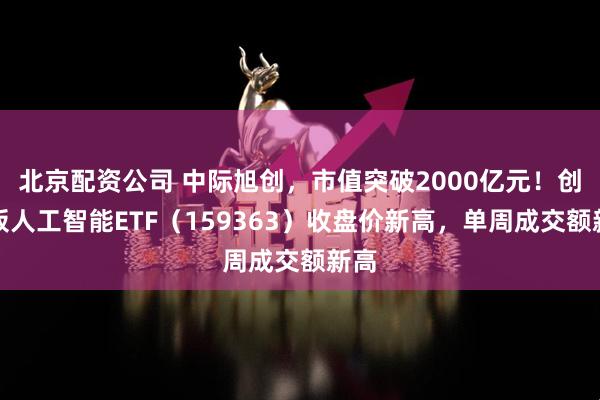 北京配资公司 中际旭创，市值突破2000亿元！创业板人工智能ETF（159363）收盘价新高，单周成交额新高