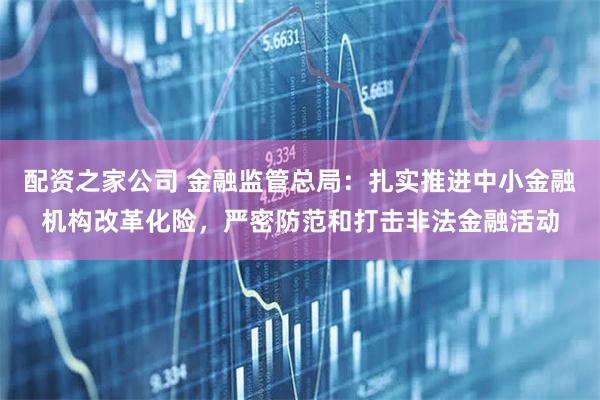 配资之家公司 金融监管总局：扎实推进中小金融机构改革化险，严密防范和打击非法金融活动