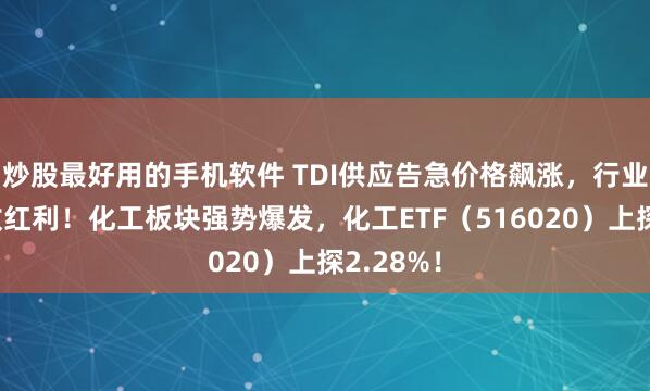 炒股最好用的手机软件 TDI供应告急价格飙涨，行业龙头坐收红利！化工板块强势爆发，化工ETF（516020）上探2.28%！