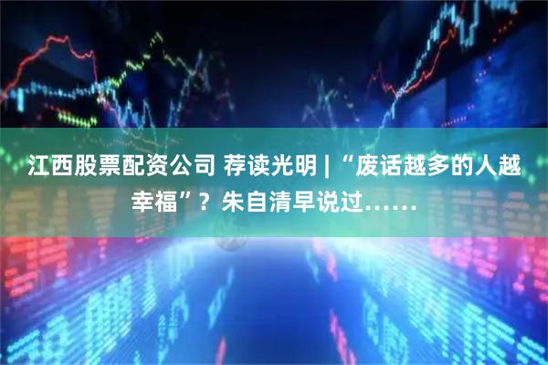 江西股票配资公司 荐读光明 | “废话越多的人越幸福”？朱自清早说过……