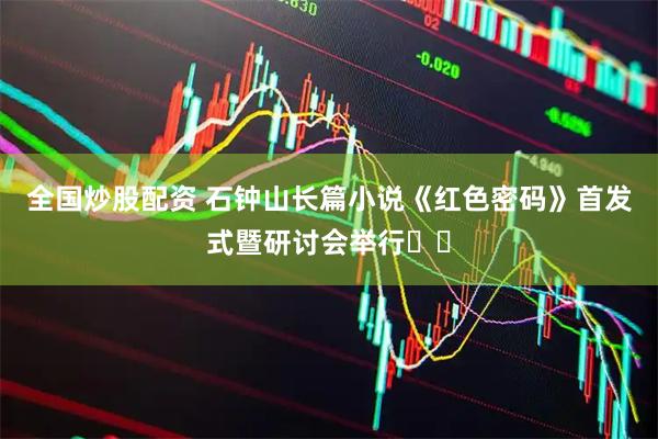 全国炒股配资 石钟山长篇小说《红色密码》首发式暨研讨会举行​​