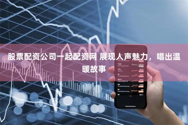 股票配资公司一起配资网 展现人声魅力，唱出温暖故事