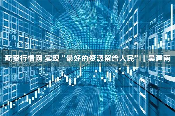 配资行情网 实现“最好的资源留给人民”｜吴建南
