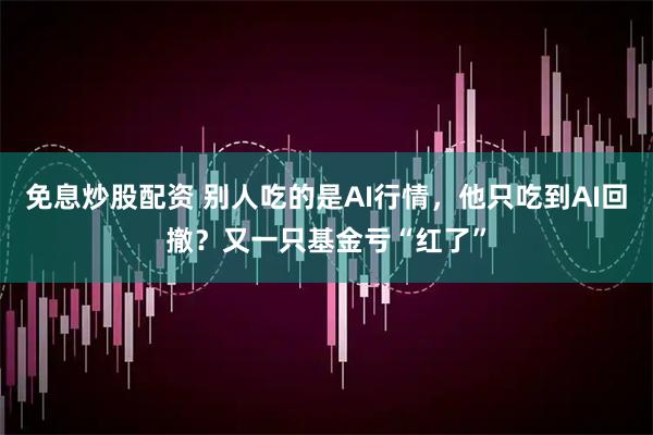 免息炒股配资 别人吃的是AI行情，他只吃到AI回撤？又一只基金亏“红了”