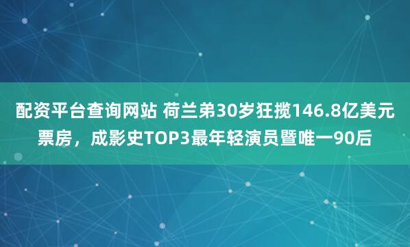 配资平台查询网站 荷兰弟30岁狂揽146.8亿美元票房，成影史TOP3最年轻演员暨唯一90后